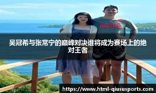 吴冠希与张常宁的巅峰对决谁将成为赛场上的绝对王者